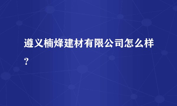 遵义楠烽建材有限公司怎么样？