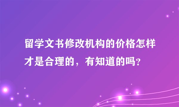 留学文书修改机构的价格怎样才是合理的,有知道的吗?