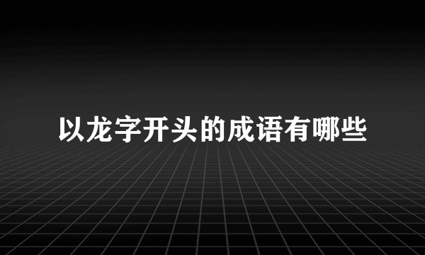 以龙字开头的成语有哪些