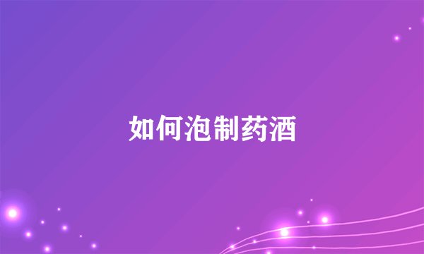 如何泡制药酒
