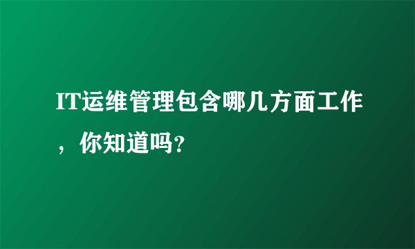 IT运维管理包含哪几方面工作，你知道吗？