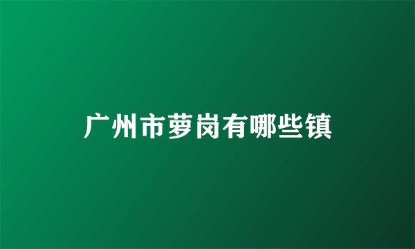 广州市萝岗有哪些镇