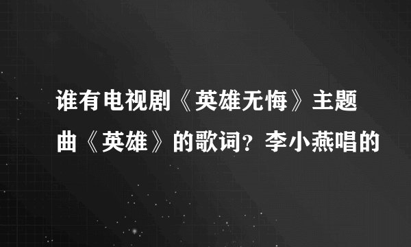 谁有电视剧《英雄无悔》主题曲《英雄》的歌词?李小燕唱的