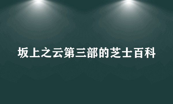 坂上之云第三部的芝士百科