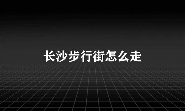 长沙步行街怎么走
