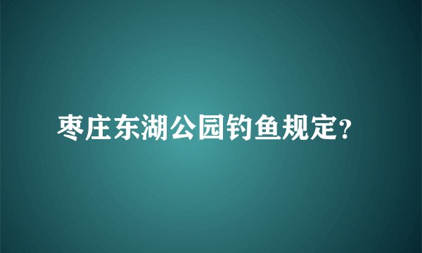 枣庄东湖公园钓鱼规定?