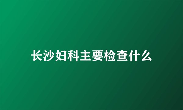 长沙妇科主要检查什么