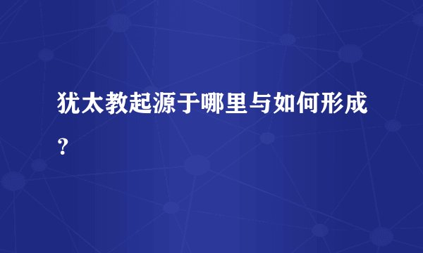 犹太教起源于哪里与如何形成？