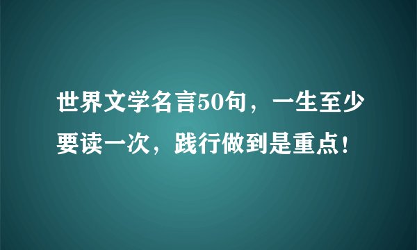 世界文学名言50句,一生至少要读一次,践行做到是重点!