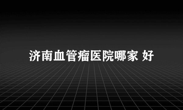 济南血管瘤医院哪家 好