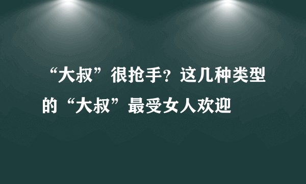 “大叔”很抢手?这几种类型的“大叔”最受女人欢迎