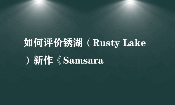 如何评价锈湖（Rusty Lake）新作《Samsara