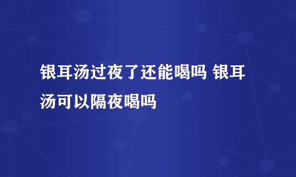 银耳汤过夜了还能喝吗 银耳汤可以隔夜喝吗