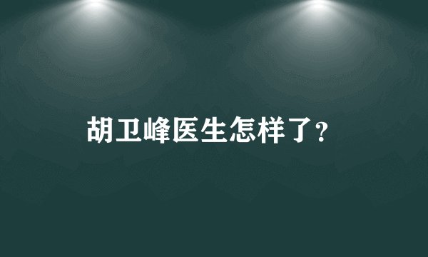胡卫峰医生怎样了？