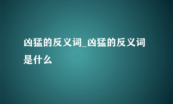 凶猛的反义词_凶猛的反义词是什么