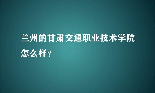 兰州的甘肃交通职业技术学院怎么样？