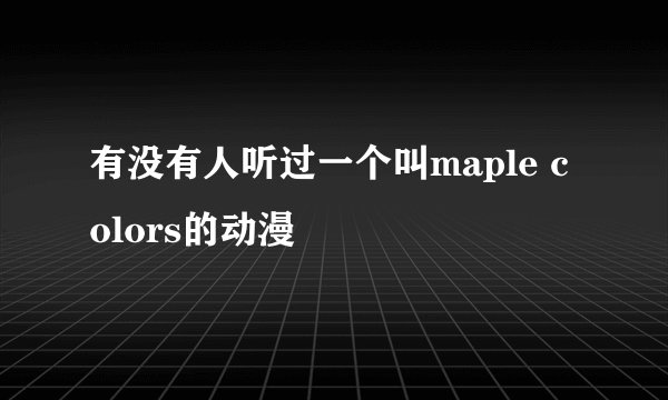 有没有人听过一个叫maple colors的动漫