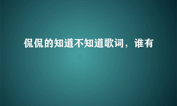 侃侃的知道不知道歌词，谁有