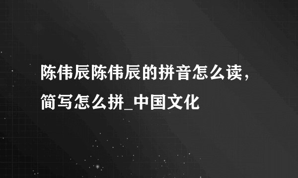陈伟辰陈伟辰的拼音怎么读，简写怎么拼_中国文化