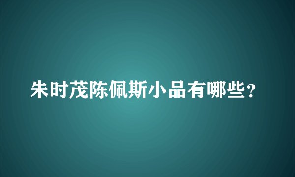 朱时茂陈佩斯小品有哪些?
