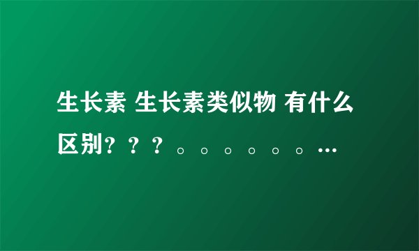 生长素 生长素类似物 有什么区别？？？。。。。。。。。(*^__^*) 。。。
