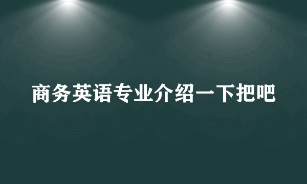 商务英语专业介绍一下把吧