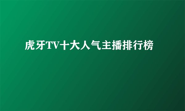 虎牙TV十大人气主播排行榜
