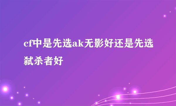 cf中是先选ak无影好还是先选弑杀者好