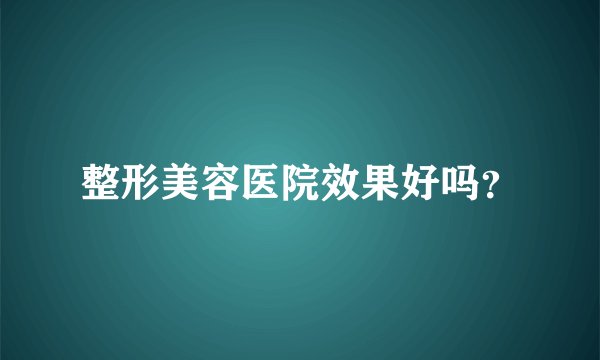 整形美容医院效果好吗？