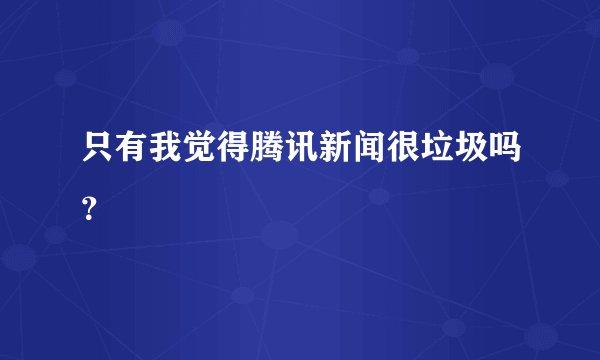 只有我觉得腾讯新闻很垃圾吗?