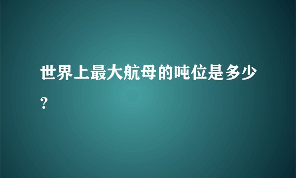世界上最大航母的吨位是多少？