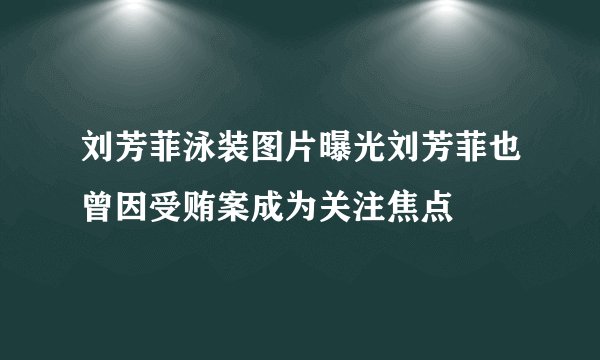 刘芳菲泳装图片曝光刘芳菲也曾因受贿案成为关注焦点