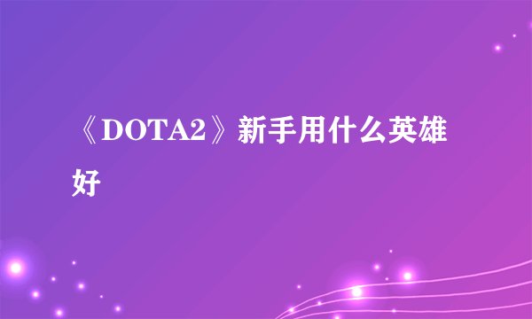 《DOTA2》新手用什么英雄好