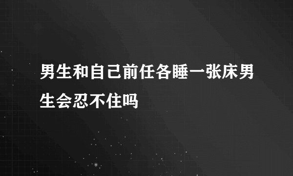 男生和自己前任各睡一张床男生会忍不住吗