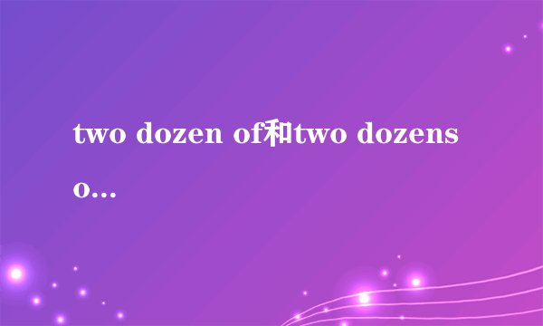 two dozen of和two dozens of的区别 到底是什么啊。咋差别那么大啊。