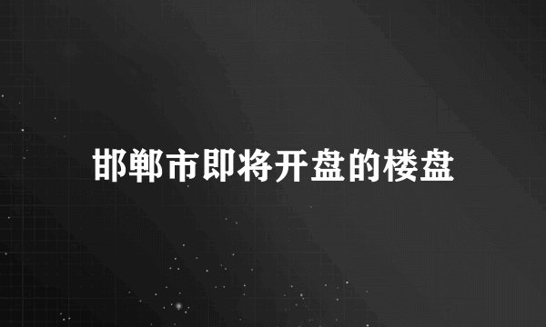 邯郸市即将开盘的楼盘