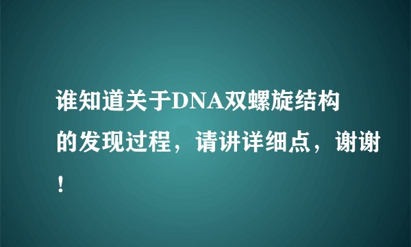 谁知道关于DNA双螺旋结构的发现过程,请讲详细点,谢谢!