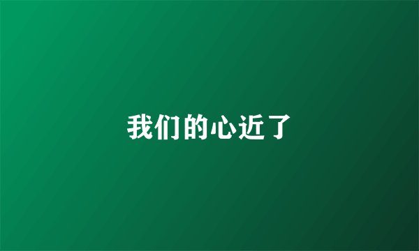 我们的心近了