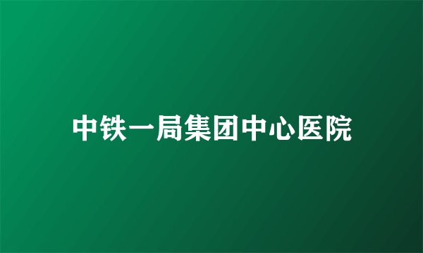 中铁一局集团中心医院
