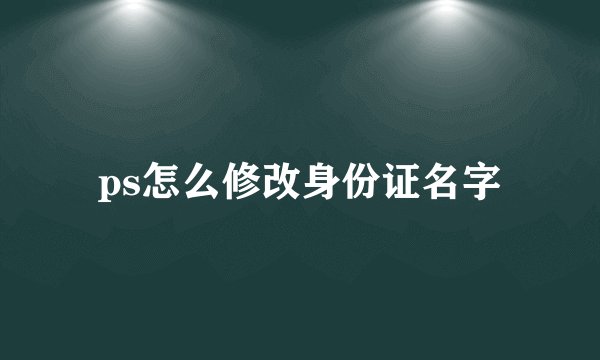 ps怎么修改身份证名字