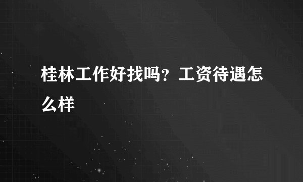 桂林工作好找吗？工资待遇怎么样
