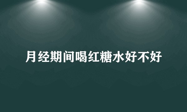 月经期间喝红糖水好不好