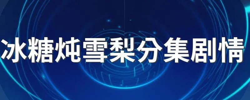冰糖炖雪梨分集剧情 冰糖炖雪梨1-5集简介