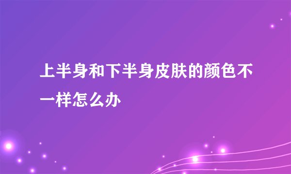 上半身和下半身皮肤的颜色不一样怎么办