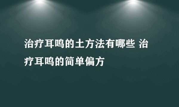 治疗耳鸣的土方法有哪些 治疗耳鸣的简单偏方