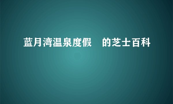 蓝月湾温泉度假邨的芝士百科