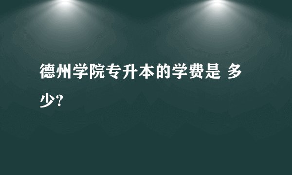 德州学院专升本的学费是 多少?