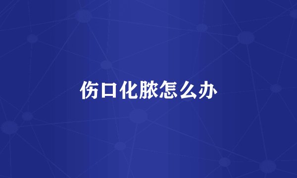 伤口化脓怎么办