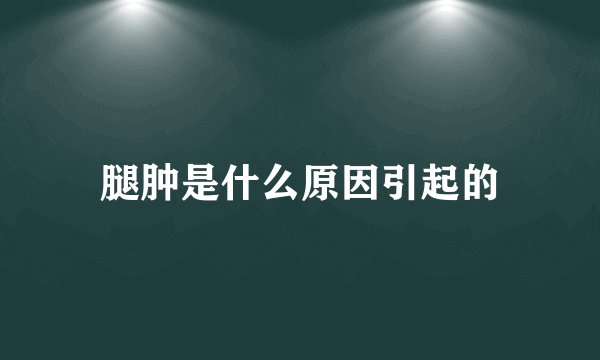 腿肿是什么原因引起的