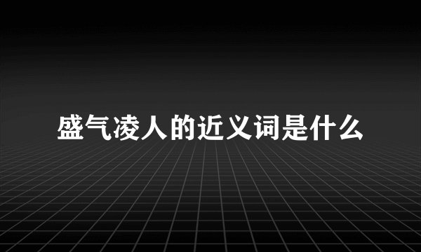 盛气凌人的近义词是什么